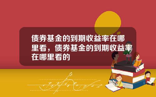债券基金的到期收益率在哪里看，债券基金的到期收益率在哪里看的