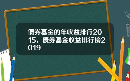 债券基金的年收益排行2015，债券基金收益排行榜2019