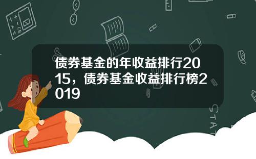 债券基金的年收益排行2015,债券基金收益排行榜2019