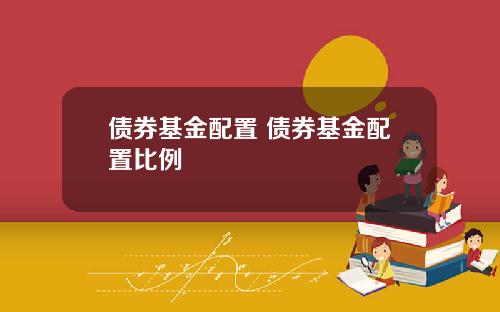 债券基金配置 债券基金配置比例