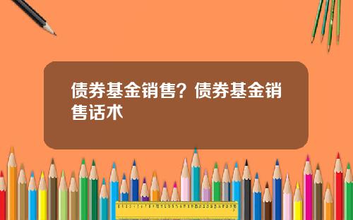 债券基金销售？债券基金销售话术
