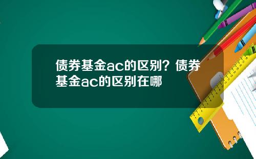 债券基金ac的区别？债券基金ac的区别在哪