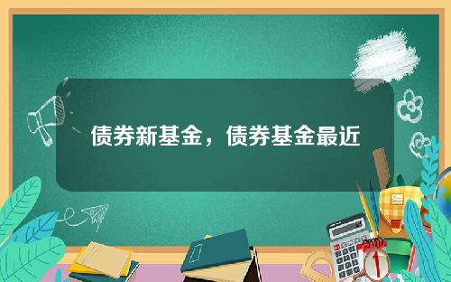 债券新基金,债券基金最近