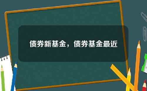 债券新基金,债券基金最近
