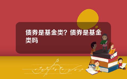 债券是基金类？债券是基金类吗