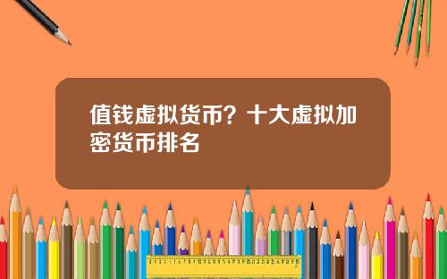 值钱虚拟货币?十大虚拟加密货币排名