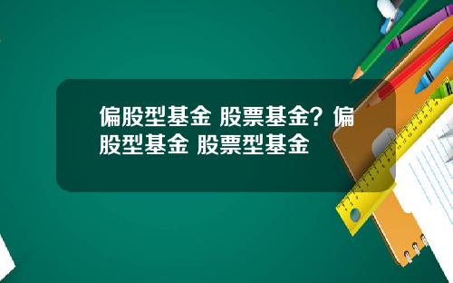 偏股型基金 股票基金？偏股型基金 股票型基金