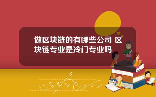 做区块链的有哪些公司 区块链专业是冷门专业吗