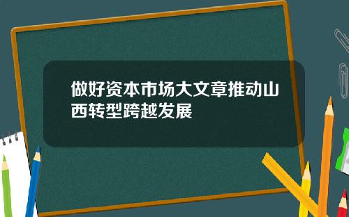 做好资本市场大文章推动山西转型跨越发展