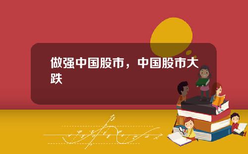 做强中国股市,中国股市大跌