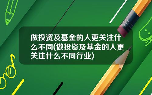 做投资及基金的人更关注什么不同(做投资及基金的人更关注什么不同行业)