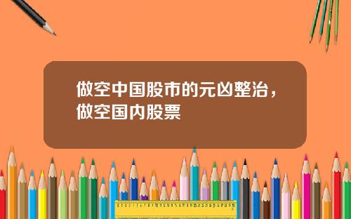 做空中国股市的元凶整治，做空国内股票