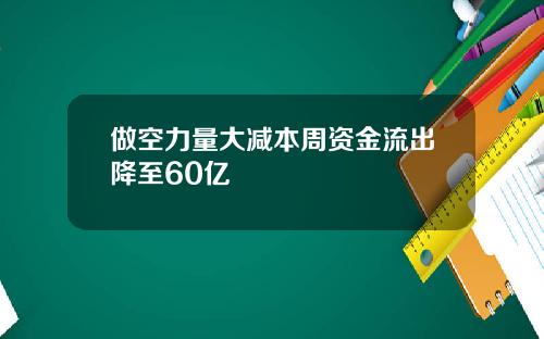 做空力量大减本周资金流出降至60亿