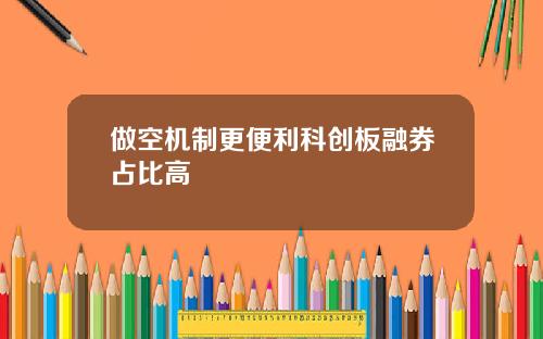 做空机制更便利科创板融券占比高