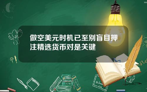 做空美元时机已至别盲目押注精选货币对是关键