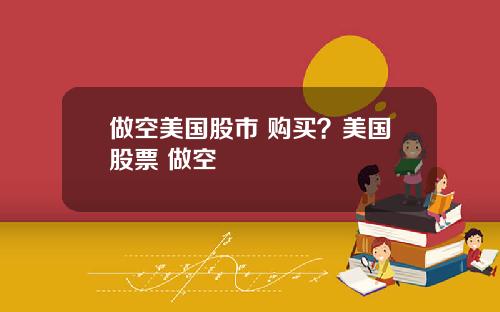 做空美国股市 购买？美国股票 做空