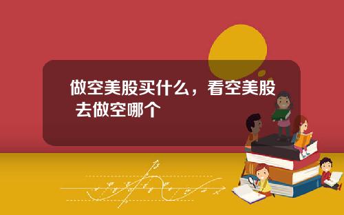 做空美股买什么，看空美股 去做空哪个