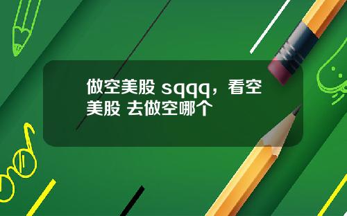 做空美股 sqqq，看空美股 去做空哪个