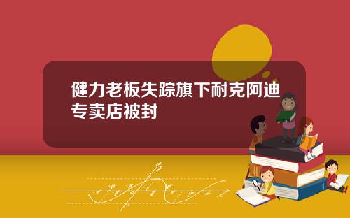 健力老板失踪旗下耐克阿迪专卖店被封