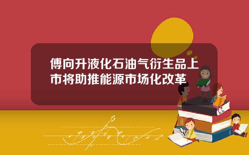傅向升液化石油气衍生品上市将助推能源市场化改革