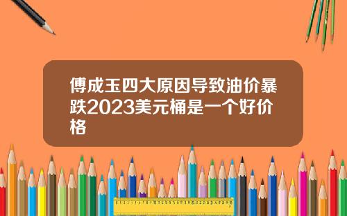 傅成玉四大原因导致油价暴跌2023美元桶是一个好价格