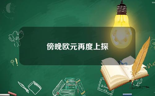 傍晚欧元再度上探