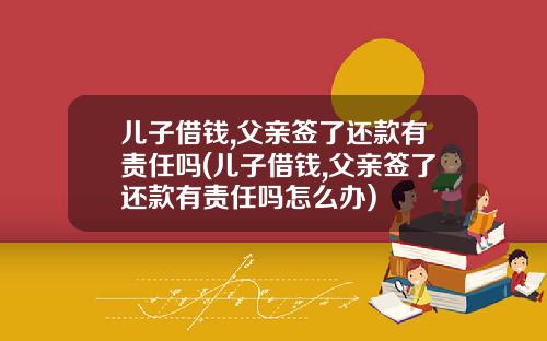 儿子借钱,父亲签了还款有责任吗(儿子借钱,父亲签了还款有责任吗怎么办)