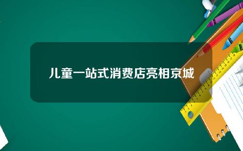 儿童一站式消费店亮相京城