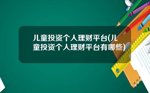 儿童投资个人理财平台(儿童投资个人理财平台有哪些)