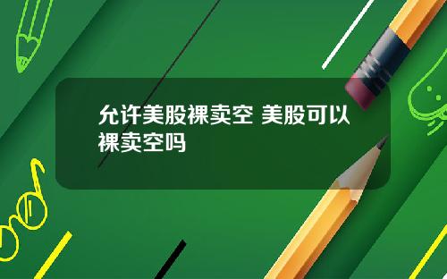 允许美股裸卖空 美股可以裸卖空吗
