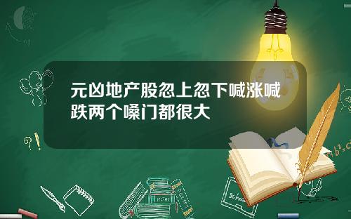 元凶地产股忽上忽下喊涨喊跌两个嗓门都很大