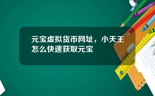 元宝虚拟货币网址,小天王怎么快速获取元宝