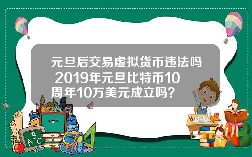 元旦后交易虚拟货币违法吗 2019年元旦比特币10周年10万美元成立吗？