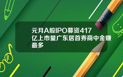 元月A股IPO募资417亿上市量广东居首券商中金赚最多