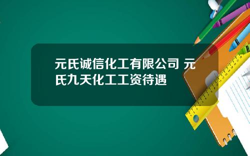 元氏诚信化工有限公司 元氏九天化工工资待遇