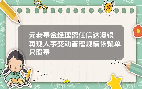 元老基金经理离任信达澳银再现人事变动管理规模依赖单只股基