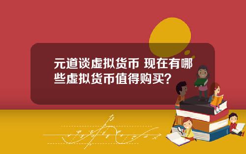元道谈虚拟货币 现在有哪些虚拟货币值得购买？