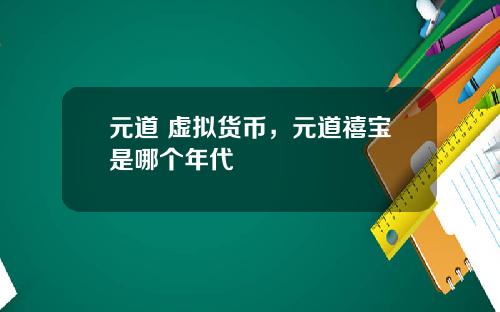 元道 虚拟货币，元道禧宝是哪个年代