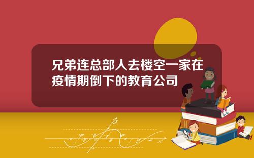兄弟连总部人去楼空一家在疫情期倒下的教育公司