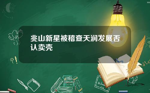 兆山新星被稽查天润发展否认卖壳