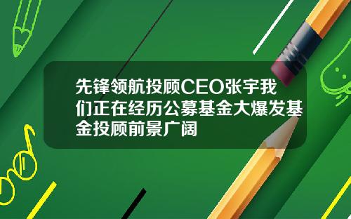 先锋领航投顾CEO张宇我们正在经历公募基金大爆发基金投顾前景广阔
