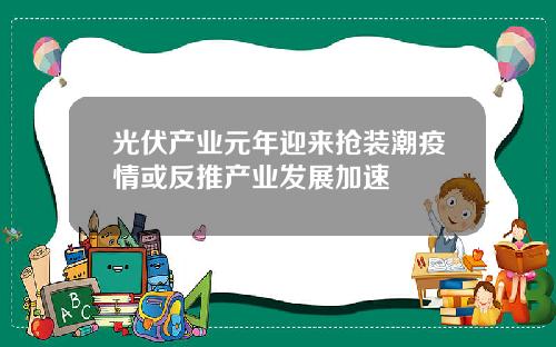 光伏产业元年迎来抢装潮疫情或反推产业发展加速