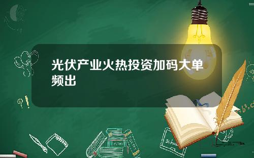 光伏产业火热投资加码大单频出