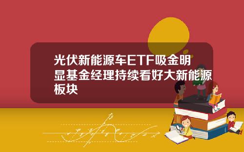 光伏新能源车ETF吸金明显基金经理持续看好大新能源板块