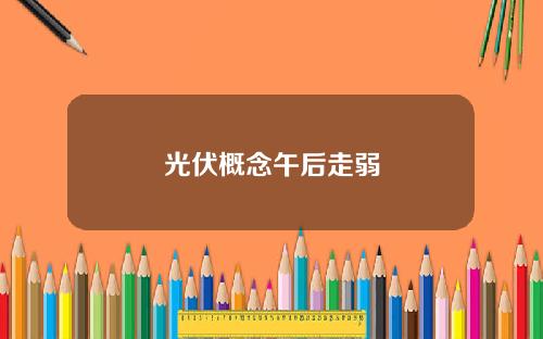 光伏概念午后走弱