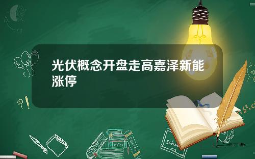 光伏概念开盘走高嘉泽新能涨停