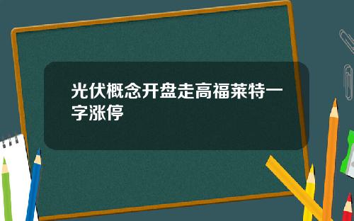 光伏概念开盘走高福莱特一字涨停