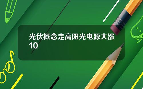光伏概念走高阳光电源大涨10