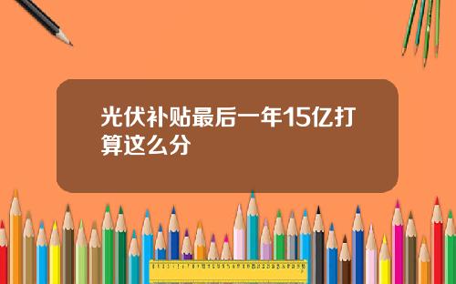 光伏补贴最后一年15亿打算这么分