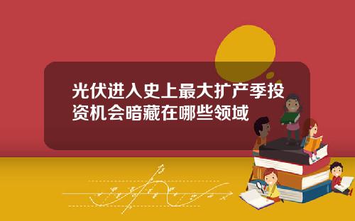 光伏进入史上最大扩产季投资机会暗藏在哪些领域